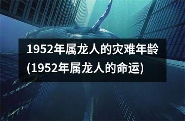 <h3>1952年属龙人的灾难年龄(1952年属龙人的命运)