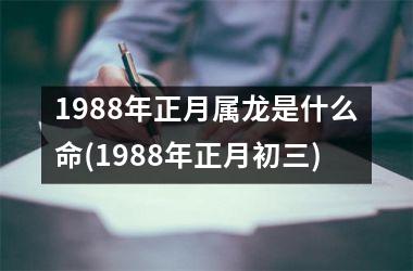 1988年正月属龙是什么命(1988年正月初三)