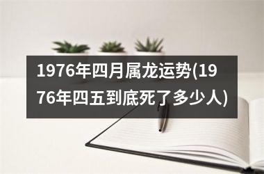 1976年四月属龙运势(1976年四五到底死了多少人)