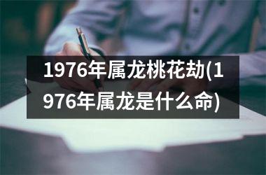 1976年属龙桃花劫(1976年属龙是什么命)