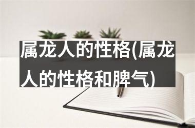 <h3>属龙人的性格(属龙人的性格和脾气)