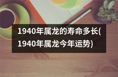 1940年属龙的寿命多长(1940年属龙今年运势)