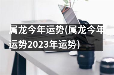 属龙今年运势(属龙今年运势2025年运势)