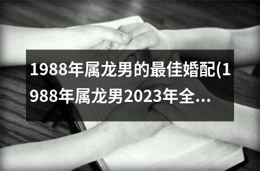 <h3>1988年属龙男的最佳婚配(1988年属龙男2025年全年运势)