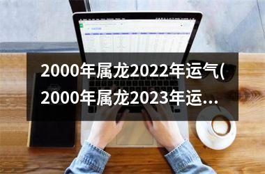2000年属龙2022年运气(2000年属龙2023年运势)