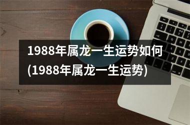 <h3>1988年属龙一生运势如何(1988年属龙一生运势)