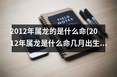 <h3>2012年属龙的是什么命(2012年属龙是什么命几月出生好)