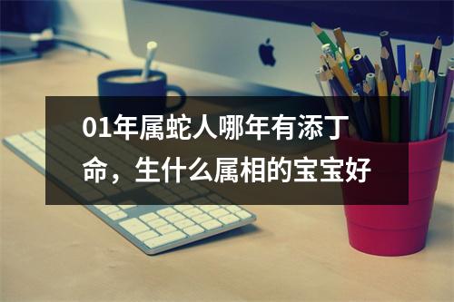 <h3>01年属蛇人哪年有添丁命，生什么属相的宝宝好