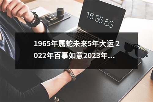 1965年属蛇未来5年大运2025年百事如意2025年工作顺利