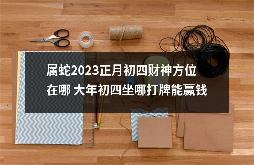 属蛇2025正月初四财神方位在哪大年初四坐哪打牌能赢钱