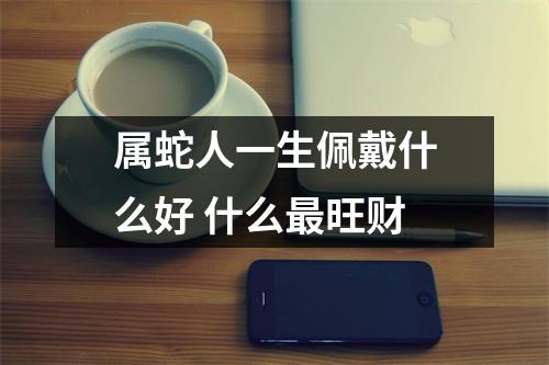 <h3>属蛇人一生佩戴什么好什么旺财