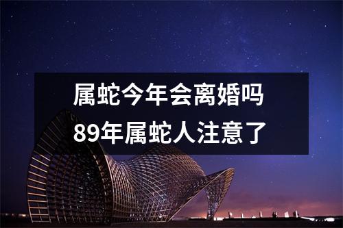 <h3>属蛇今年会离婚吗89年属蛇人注意了