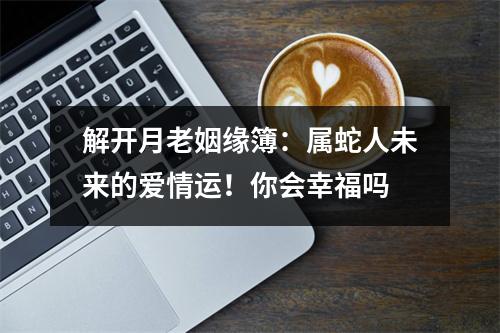 <h3>解开月老姻缘簿：属蛇人未来的爱情运！你会幸福吗