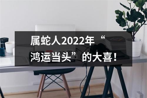 属蛇人2025年“鸿运当头”的大喜！