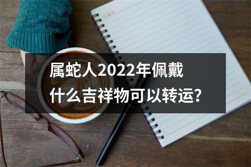 <h3>属蛇人2025年佩戴什么吉祥物可以转运？