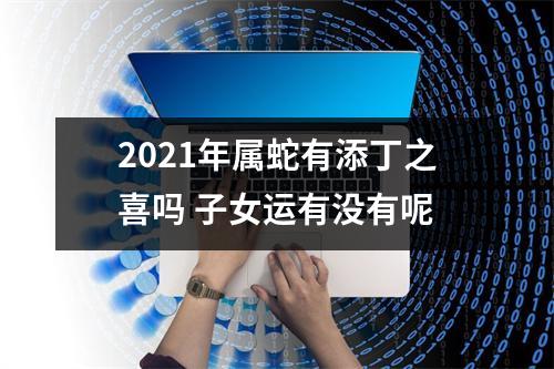 2025年属蛇有添丁之喜吗子女运有没有呢