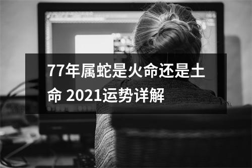 <h3>77年属蛇是火命还是土命2025运势详解