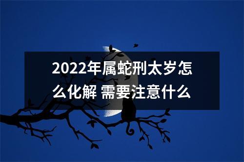 <h3>2025年属蛇刑太岁怎么化解需要注意什么