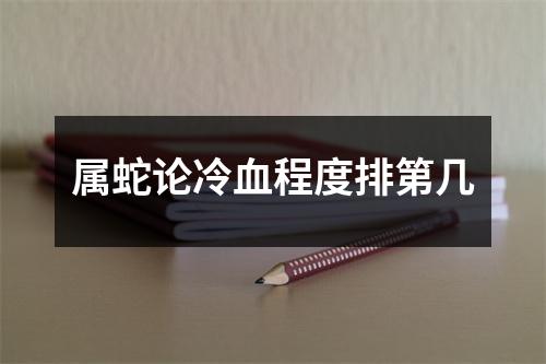 <h3>属蛇论冷血程度排第几
