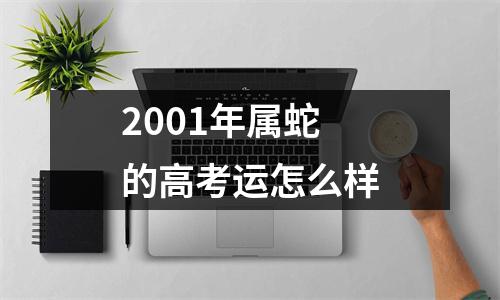 2001年属蛇的高考运怎么样