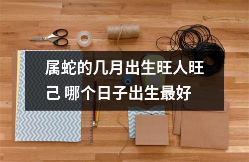 <h3>属蛇的几月出生旺人旺己哪个日子出生好