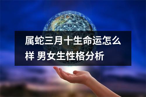 属蛇三月十生命运怎么样男女生性格分析