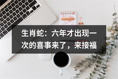 <h3>生肖蛇：六年才出现一次的喜事来了，来接福