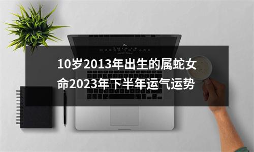 10岁2013年出生的属蛇女命2025年下半年运气运势