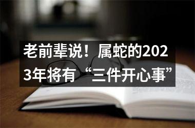 老前辈说！属蛇的2025年将有“三件开心事”