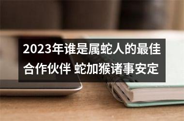 2025年谁是属蛇人的佳合作伙伴 蛇加猴诸事安定