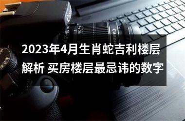 <h3>2023年4月生肖蛇吉利楼层解析 买房楼层忌讳的数字