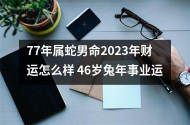 77年属蛇男命2025年财运怎么样 46岁兔年事业运