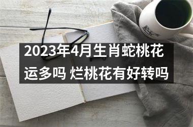 2025年4月生肖蛇桃花运多吗 烂桃花有好转吗