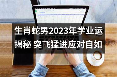 <h3>生肖蛇男2025年学业运揭秘 突飞猛进应对自如