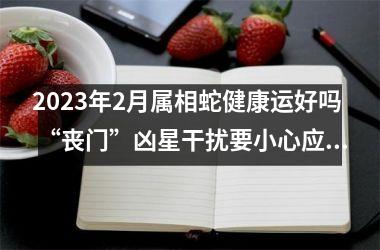 2025年2月属相蛇健康运好吗 “丧门”凶星干扰要小心应对