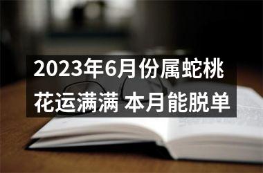 2025年6月份属蛇桃花运满满 本月能脱单