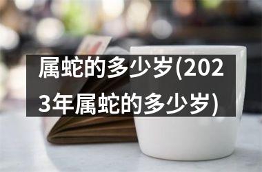 属蛇的多少岁(2025年属蛇的多少岁)