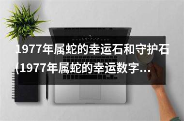 1977年属蛇的幸运石和守护石(1977年属蛇的幸运数字和幸运颜色)