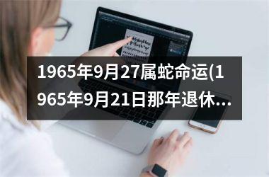 1965年9月27属蛇命运(1965年9月21日那年退休)