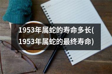 1953年属蛇的寿命多长(1953年属蛇的终寿命)