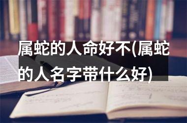 属蛇的人命好不(属蛇的人名字带什么好)