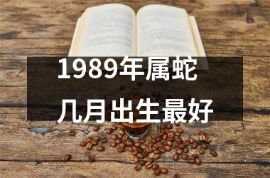 1989年属蛇几月出生好