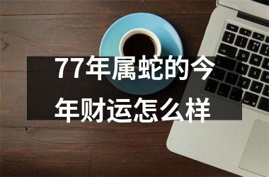 77年属蛇的今年财运怎么样