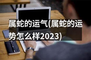 属蛇的运气(属蛇的运势怎么样2025)