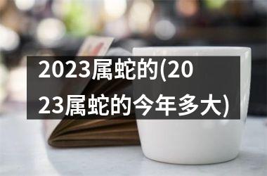 2025属蛇的(2025属蛇的今年多大)