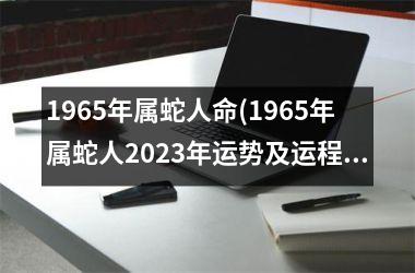 1965年属蛇人命(1965年属蛇人2025年运势及运程)