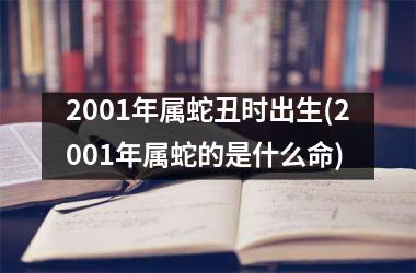 2001年属蛇丑时出生(2001年属蛇的是什么命)