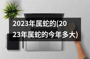 2025年属蛇的(2025年属蛇的今年多大)