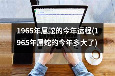 <h3>1965年属蛇的今年运程(1965年属蛇的今年多大了)