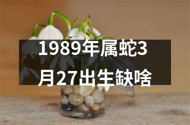 1989年属蛇3月27出生缺啥